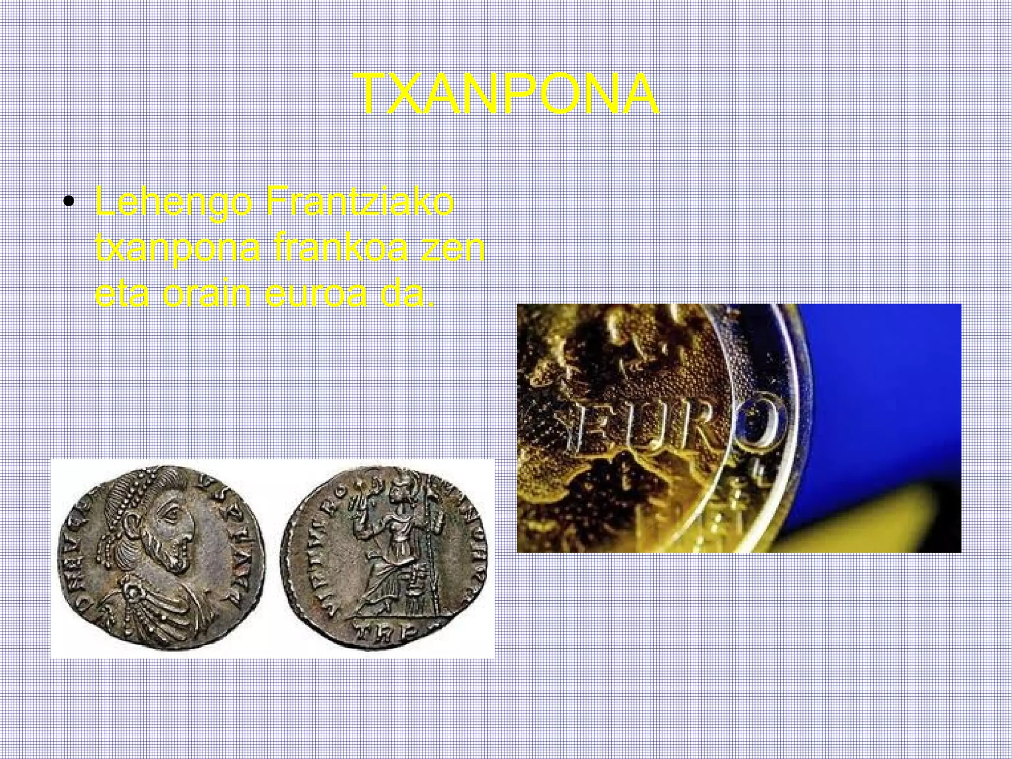 TXANPONA
●   Lehengo Frantziako
    txanpona frankoa zen
    eta orain euroa da.
 