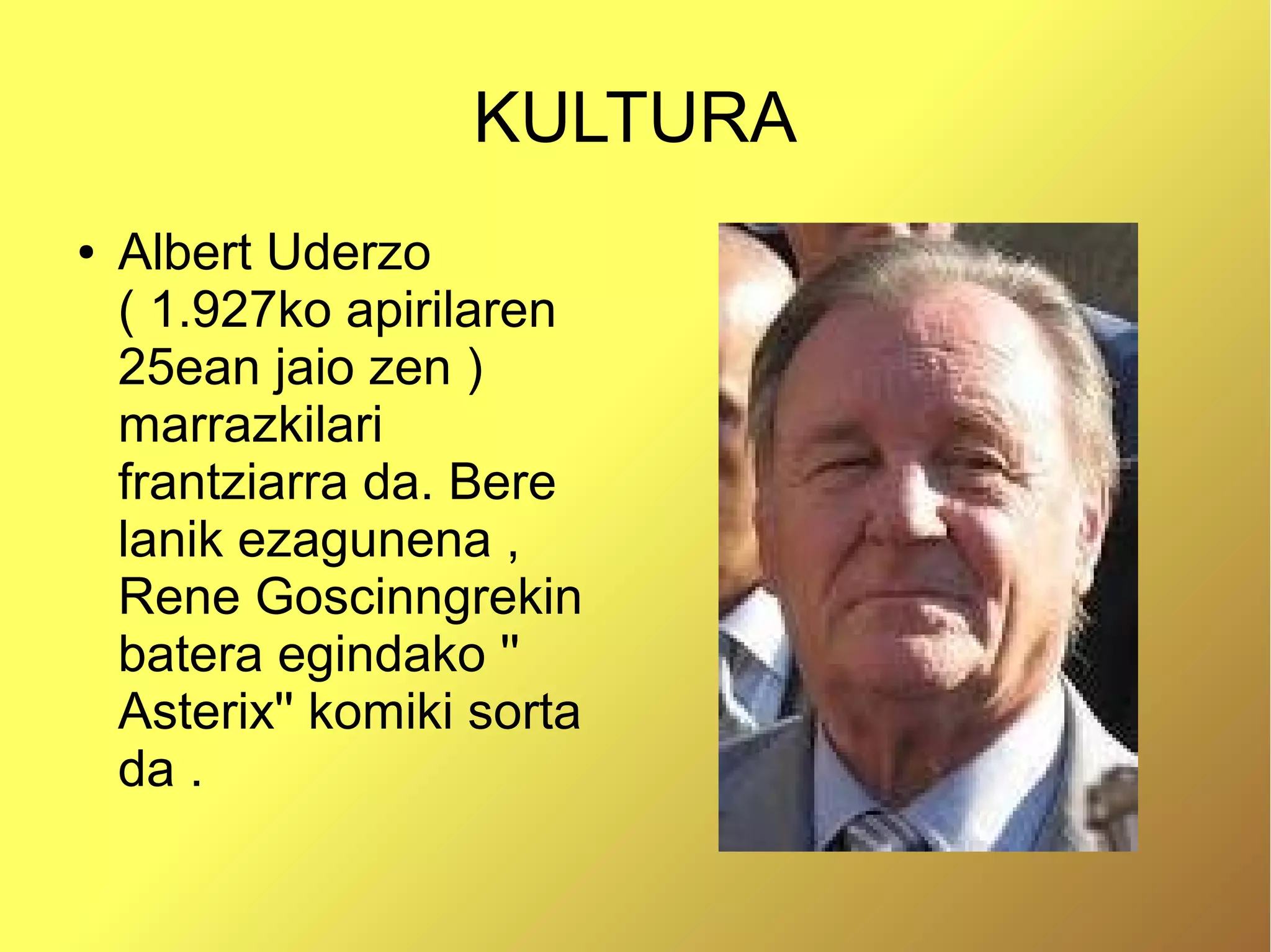 KULTURA
●   Albert Uderzo
    ( 1.927ko apirilaren
    25ean jaio zen )
    marrazkilari
    frantziarra da. Bere
    lanik ezagunena ,
    Rene Goscinngrekin
    batera egindako ''
    Asterix'' komiki sorta
    da .
 