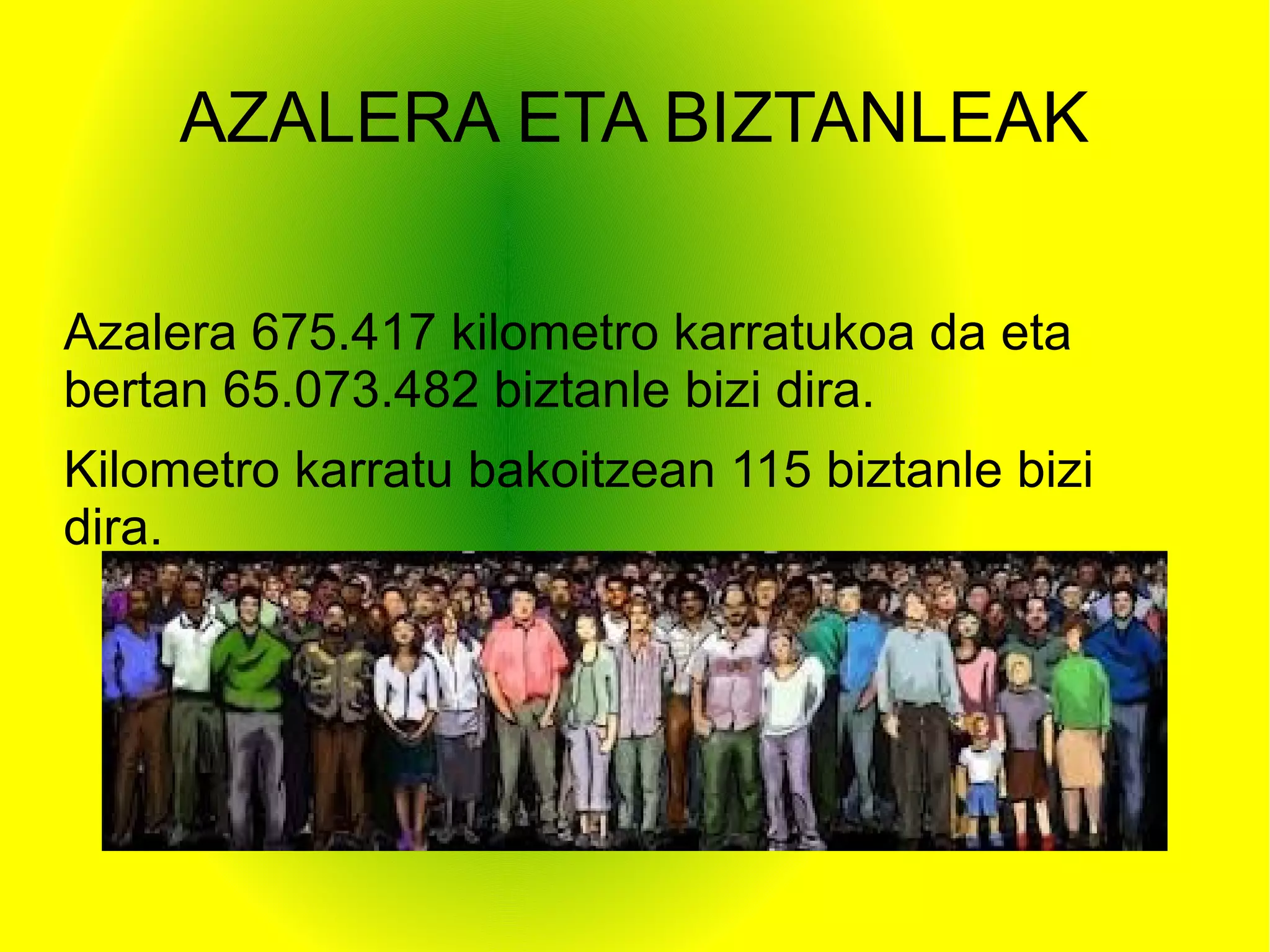 AZALERA ETA BIZTANLEAK

Azalera 675.417 kilometro karratukoa da eta
bertan 65.073.482 biztanle bizi dira.
Kilometro karratu bakoitzean 115 biztanle bizi
dira.
 