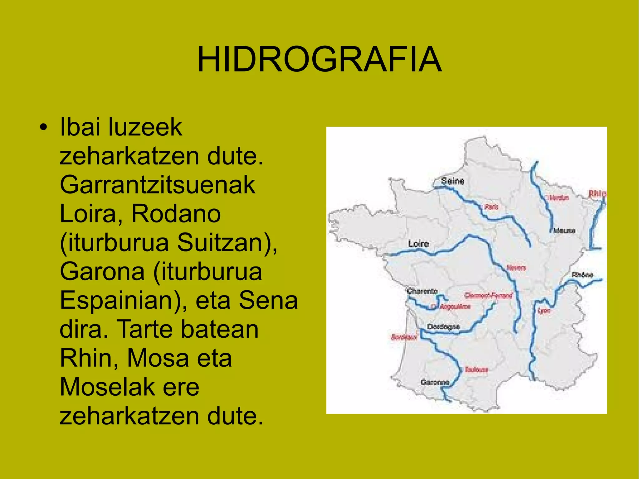 HIDROGRAFIA
●   Ibai luzeek
    zeharkatzen dute.
    Garrantzitsuenak
    Loira, Rodano
    (iturburua Suitzan),
    Garona (iturburua
    Espainian), eta Sena
    dira. Tarte batean
    Rhin, Mosa eta
    Moselak ere
    zeharkatzen dute.
 