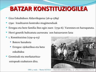 BATZAR KONSTITUZIOGILEA  Giza Eskubideen Aldarrikapena (26-9-1789) 1790:  Iraultzaren kontrako mugimenduak Erregea eta bere familia ihes egin zuen  (1791-6). Varennes-en harrapatuta. Herri gosetik bultzatuta aurreratu  zen batzarraren lana 1. Konstitutzioa (1791-9-03)  Botere banaketa Erregea: ejekutiboa eta beto  eskubidea Gremioak eta merkataritza-  oztopoak ezabatzen dira. DBH 4. maila  -  Marije AGUILLO 