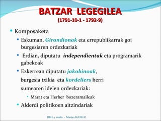 BATZAR  LEGEGILEA (1791-10-1 - 1792-9) Komposaketa Eskuman,  Girondionak  eta errepublikarrak goi burgesiaren ordezkariak Erdian, diputatu  independientak  eta programarik gabekoak Ezkerrean diputatu  jakobinoak , burgesia txikia  eta  kordeliers  herri xumearen ideien ordezkariak: Marat eta Herber  bozeramaileak Alderdi politikoen aitzindariak DBH 4. maila  -  Marije AGUILLO 