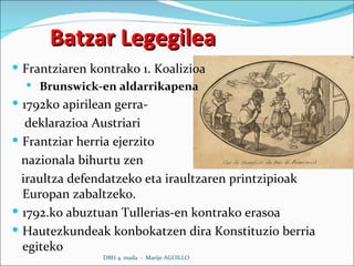Batzar Legegilea Frantziaren kontrako 1. Koalizioa Brunswick-en aldarrikapena 1792ko apirilean gerra- deklarazioa Austriari Frantziar herria ejerzito nazionala bihurtu zen  iraultza defendatzeko eta iraultzaren printzipioak Europan zabaltzeko. 1792.ko abuztuan Tullerias-en kontrako erasoa Hautezkundeak konbokatzen dira Konstituzio berria egiteko DBH 4. maila  -  Marije AGUILLO 