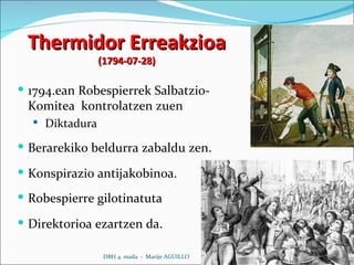 Thermidor Erreakzioa (1794-07-28) 1794.ean Robespierrek Salbatzio-Komitea  kontrolatzen zuen Diktadura Berarekiko beldurra zabaldu zen. Konspirazio antijakobinoa. Robespierre gilotinatuta Direktorioa ezartzen da. DBH 4. maila  -  Marije AGUILLO 