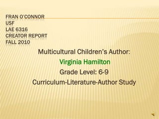 Fran O’ConnorUSFLAE 6316Creator ReportFall 2010 Multicultural Children’s Author: Virginia Hamilton Grade Level: 6-9 Curriculum-Literature-Author Study  