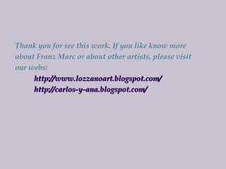 Thank you for see this work. If you like know more about Franz Marc or about other artists, please visit our webs: http://www.lozzanoart.blogspot.com/ http://carlos-y-ana.blogspot.com/