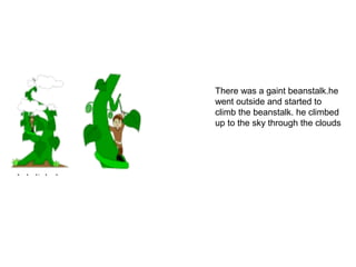There was a gaint beanstalk.he
went outside and started to
climb the beanstalk. he climbed
up to the sky through the clouds
 