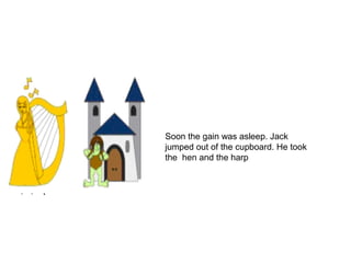 Soon the gain was asleep. Jack
jumped out of the cupboard. He took
the hen and the harp
 