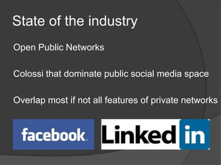 State of the industry
Open Public Networks

Colossi that dominate public social media space

Overlap most if not all features of private networks
 