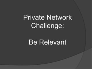 Private Network
   Challenge:

 Be Relevant
 