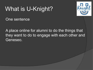 What is U-Knight?
One sentence

A place online for alumni to do the things that
they want to do to engage with each other and
Geneseo.
 