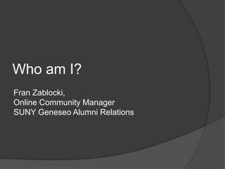 Who am I?
Fran Zablocki,
Online Community Manager
SUNY Geneseo Alumni Relations
 