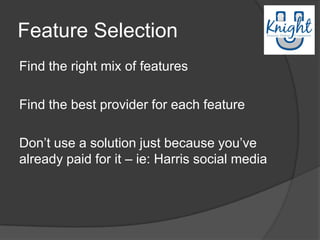Feature Selection
Find the right mix of features

Find the best provider for each feature

Don‟t use a solution just because you‟ve
already paid for it – ie: Harris social media
 