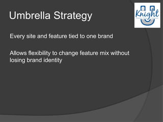 Umbrella Strategy
Every site and feature tied to one brand

Allows flexibility to change feature mix without
losing brand identity
 
