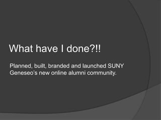 What have I done?!!
Planned, built, branded and launched SUNY
Geneseo‟s new online alumni community.
 