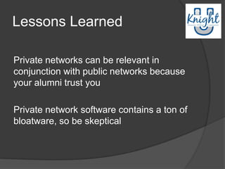 Lessons Learned

Private networks can be relevant in
conjunction with public networks because
your alumni trust you

Private network software contains a ton of
bloatware, so be skeptical
 