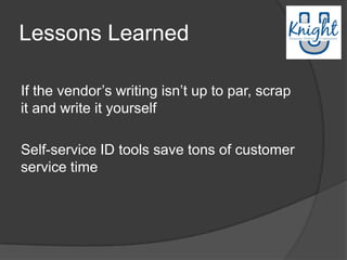 Lessons Learned

If the vendor‟s writing isn‟t up to par, scrap
it and write it yourself

Self-service ID tools save tons of customer
service time
 