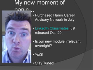 My new moment of
panic…
     • Purchased Harris Career
       Advisory Network in July

     • LinkedIn Classmates just
       released Oct. 20

     • Is our new module irrelevant
       overnight?

     • %#$!

     • Stay Tuned!
 