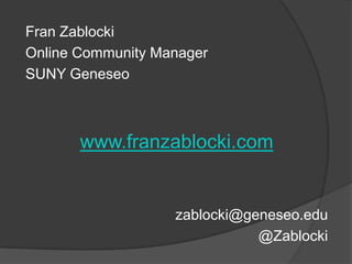 Fran Zablocki
Online Community Manager
SUNY Geneseo



       www.franzablocki.com


                   zablocki@geneseo.edu
                              @Zablocki
 