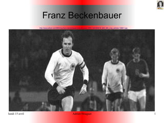 lundi 15 avril Adrien Houguet 1
Franz Beckenbauer
http://www.sofoot.com/IMG/img-franz-beckenbauer-lors-de-l-euro-1976-1341053016_620_400_crop_articles-158811.jpg
 