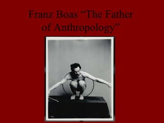 Franz Boas “The Father of Anthropology” 