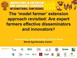 The ‘model farmer’ extension approach revisited: Are expert farmers effective disseminators and innovators ? Steven Franzel, Charles Wambugu, and Tutui Nanok World Agroforestry Centre  
