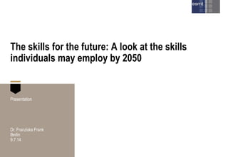 The skills for the future: A look at the skills
individuals may employ by 2050
Presentation
Dr. Franziska Frank
Berlin
9.7.14
 