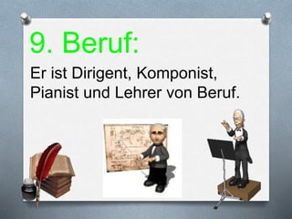 9. Beruf:
Er ist Dirigent, Komponist,
Pianist und Lehrer von Beruf.