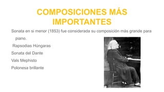COMPOSICIONES MÁS
IMPORTANTES
Sonata en si menor (1853) fue considerada su composición más grande para
piano.
Rapsodias Húngaras
Sonata del Dante
Vals Mephisto
Polonesa brillante
 