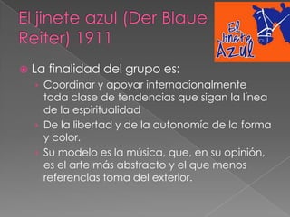   La finalidad del grupo es:
    › Coordinar y apoyar internacionalmente
      toda clase de tendencias que sigan la línea
      de la espiritualidad
    › De la libertad y de la autonomía de la forma
      y color.
    › Su modelo es la música, que, en su opinión,
      es el arte más abstracto y el que menos
      referencias toma del exterior.
 