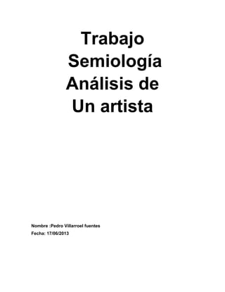 Trabajo
Semiología
Análisis de
Un artista
Nombre :Pedro Villarroel fuentes
Fecha: 17/06/2013
 
