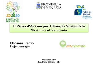 Il Piano d’Azione per L’Energia Sostenibile
                  Struttura del documento



Eleonora Franzo
Project manager
P j t




                         8 ottobre 2012
                      San D à Pi
                      S Donà di Piave - VE
 