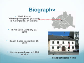 Biography Birth Place: Himmelpfortgrund (Actually is Alsergrund) in Vienna. Birth Date: January 31, 1797 Death Date: November 19, 1828 He composed over a 1000 works Franz Schubert’s Home