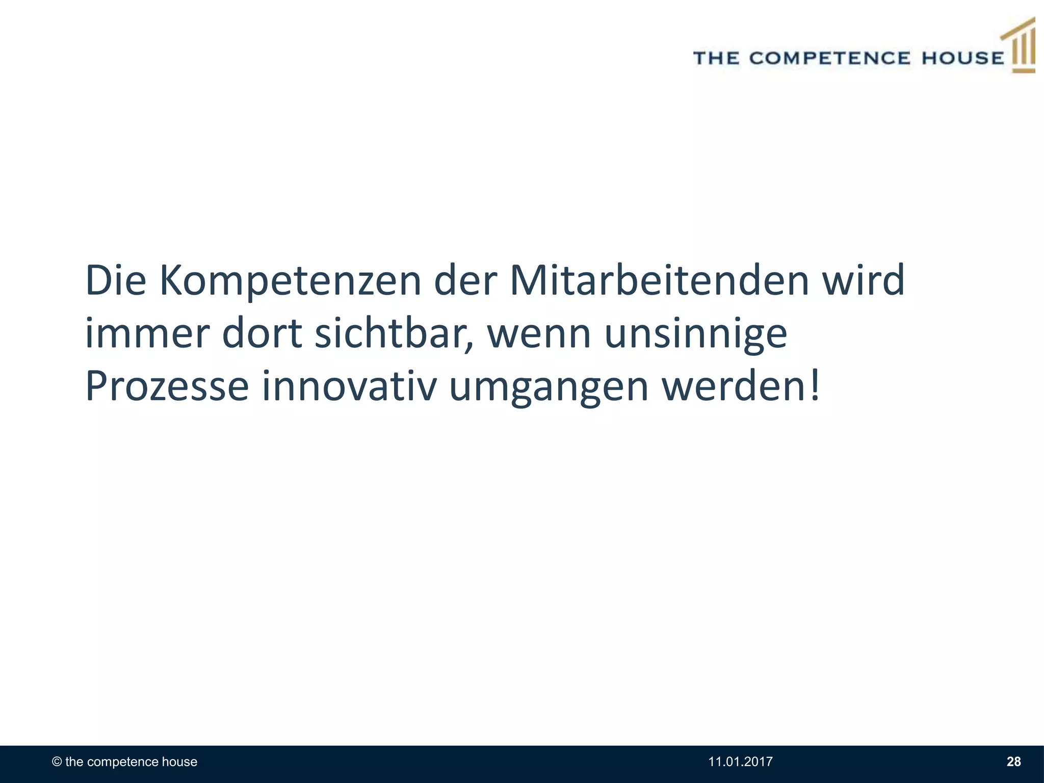 © the competence house 11.01.2017 28
Die Kompetenzen der Mitarbeitenden wird
immer dort sichtbar, wenn unsinnige
Prozesse innovativ umgangen werden!
 