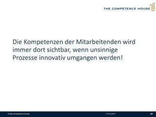 © the competence house 11.01.2017 28
Die Kompetenzen der Mitarbeitenden wird
immer dort sichtbar, wenn unsinnige
Prozesse innovativ umgangen werden!
 