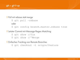 git – git it up



I Pull mit rebase statt merge
      $ git pull –rebase
      oder
      $ git config branch.master.rebase true
I Letzter Commit mit Message Regex Matching
      $ git show :/fix
      $ git show :/^Merge
I Einfaches Tracking von Remote Branches
      $ git checkout -t origin/feature




                                               Mayflower GmbH I 15
 
