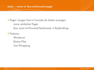 most – more or less enhanced pager



I Pager: Langen Text in Console als Seiten anzeigen
     more: einfacher Pager
     less: more mit forward/backward, vi Keybindings
I Features
     Windows!
     Binary Files
     Line Wrapping




                                                       Mayflower GmbH I 7
 