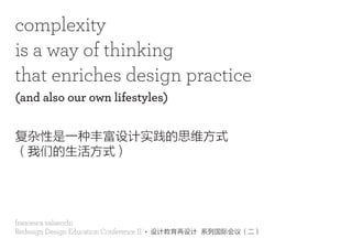 francesca valsecchi
Redesign Design Education Conference II • 设计教育再设计 系列国际会议（二）
complexity
is a way of thinking
that enriches design practice
(and also our own lifestyles)
复杂性是一种丰富设计实践的思维方式
（我们的生活方式）
 