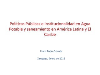 Políticas Públicas e Institucionalidad en Agua
Potable y saneamiento en América Latina y El
Caribe
Franz Rojas Ortuste
Zaragoza, Enero de 2015
 