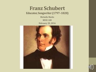 Franz Schubert
Educator,Songwriter(1797–1828)
Michelle Marks
MUSI 100
February 20, 2016
 