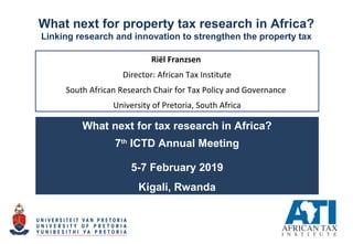 What next for property tax research in Africa?
Linking research and innovation to strengthen the property tax
Riël Franzsen
Director: African Tax Institute
South African Research Chair for Tax Policy and Governance
University of Pretoria, South Africa
What next for tax research in Africa?
7th
ICTD Annual Meeting
5-7 February 2019
Kigali, Rwanda
 