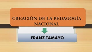 CREACIÓN DE LA PEDAGOGÍA
NACIONAL
FRANZ TAMAYO
 