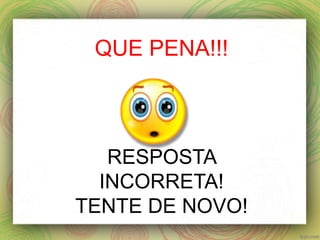 QUE PENA!!!
RESPOSTA
INCORRETA!
TENTE DE NOVO!
 