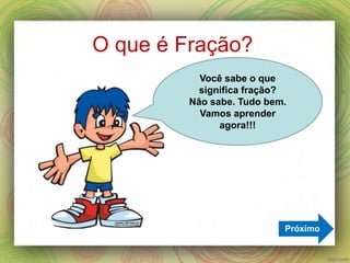 O que é Fração?
Próximo
Você sabe o que
significa fração?
Não sabe. Tudo bem.
Vamos aprender
agora!!!
 