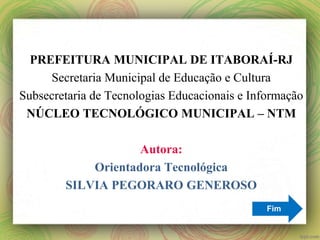 PREFEITURA MUNICIPAL DE ITABORAÍ-RJ
Secretaria Municipal de Educação e Cultura
Subsecretaria de Tecnologias Educacionais e Informação
NÚCLEO TECNOLÓGICO MUNICIPAL – NTM
Autora:
Orientadora Tecnológica
SILVIA PEGORARO GENEROSO
Fim
 