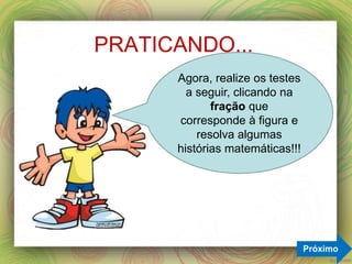 PRATICANDO...
Próximo
Agora, realize os testes
a seguir, clicando na
fração que
corresponde à figura e
resolva algumas
histórias matemáticas!!!
 