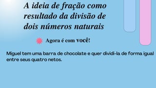 A ideia de fração como
resultado da divisão de
dois números naturais
Agora é com você!
 