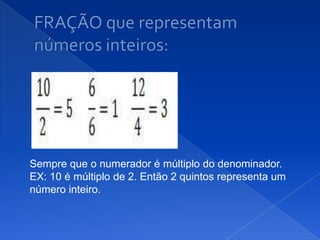 Sempre que o numerador é múltiplo do denominador.
EX: 10 é múltiplo de 2. Então 2 quintos representa um
número inteiro.
 