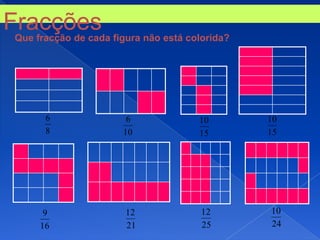 Fracções figura não está colorida?
 Que fracção de cada




      6            6         10      10
      8           10         15      15




      9           12         12      10
     16           21         25      24
 