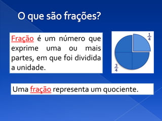 Fração é um número que
exprime uma ou mais
partes, em que foi dividida
a unidade.

Uma fração representa um quociente.
 